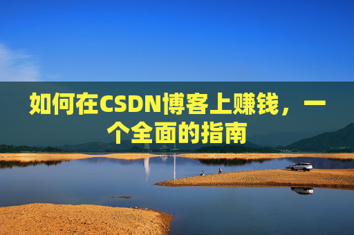 如何在CSDN博客上赚钱，一个全面的指南